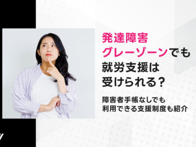 発達障害グレーゾーンでも就労支援は受けられる？障害者手帳なしでも利用できる支援制度も紹介