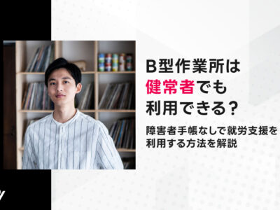 B型作業所は健常者でも利用できる？障害者手帳なしで就労支援を利用する方法を解説