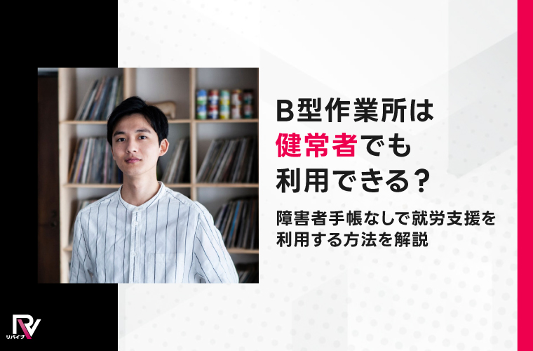 B型作業所は健常者でも利用できる？障害者手帳なしで就労支援を利用する方法を解説