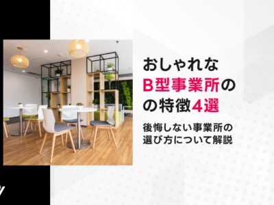 おしゃれなB型事業所の特徴4選|後悔しない事業所の選び方について解説