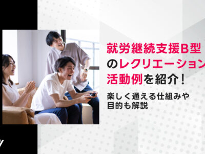 就労継続支援B型のレクリエーション活動例を紹介！楽しく通える仕組みや目的も解説
