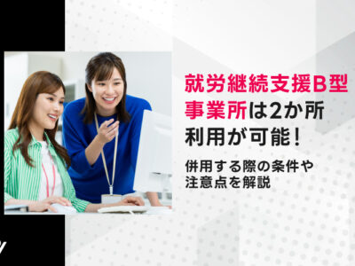 就労継続支援B型事業所は2か所利用が可能！併用する際の条件や注意点を解説