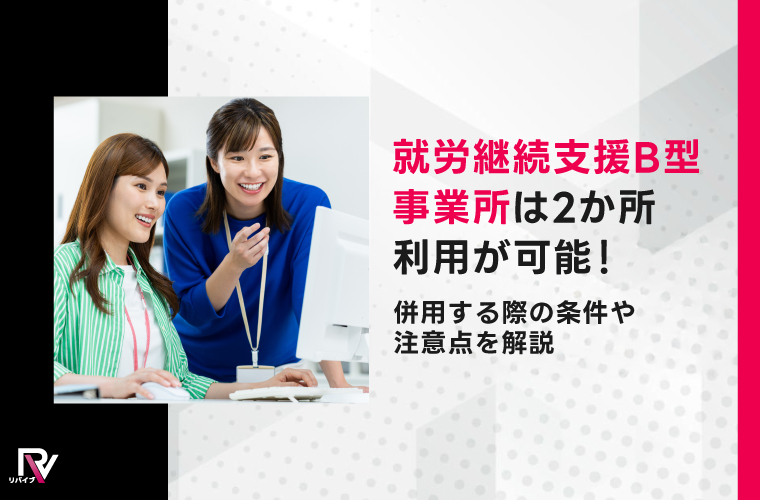 就労継続支援B型事業所は2か所利用が可能！併用する際の条件や注意点を解説